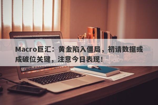 Macro巨汇：黄金陷入僵局，初请数据或成破位关键，注意今日表现！-第1张图片-Macro Global Markets巨汇