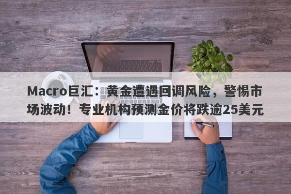 Macro巨汇：黄金遭遇回调风险，警惕市场波动！专业机构预测金价将跌逾25美元-第1张图片-Macro Global Markets巨汇