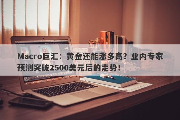 Macro巨汇：黄金还能涨多高？业内专家预测突破2500美元后的走势！-第1张图片-Macro Global Markets巨汇