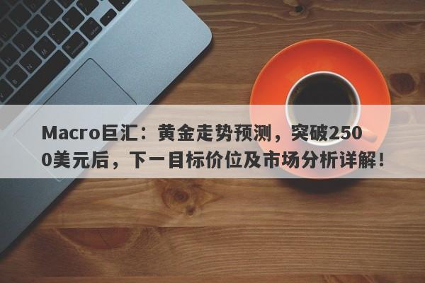 Macro巨汇：黄金走势预测，突破2500美元后，下一目标价位及市场分析详解！-第1张图片-Macro Global Markets巨汇