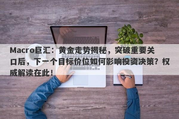 Macro巨汇：黄金走势揭秘，突破重要关口后，下一个目标价位如何影响投资决策？权威解读在此！-第1张图片-Macro Global Markets巨汇