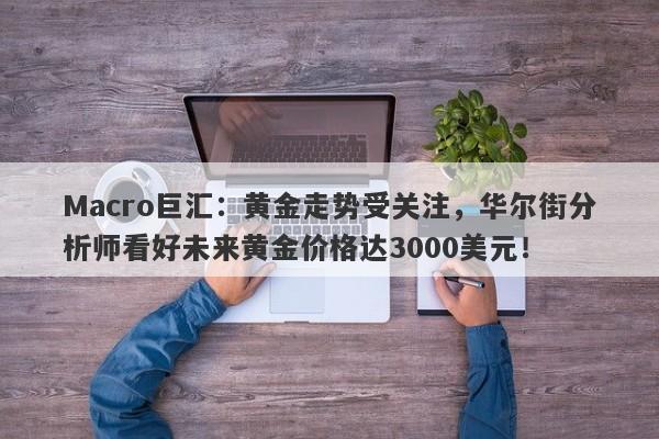 Macro巨汇：黄金走势受关注，华尔街分析师看好未来黄金价格达3000美元！-第1张图片-Macro Global Markets巨汇