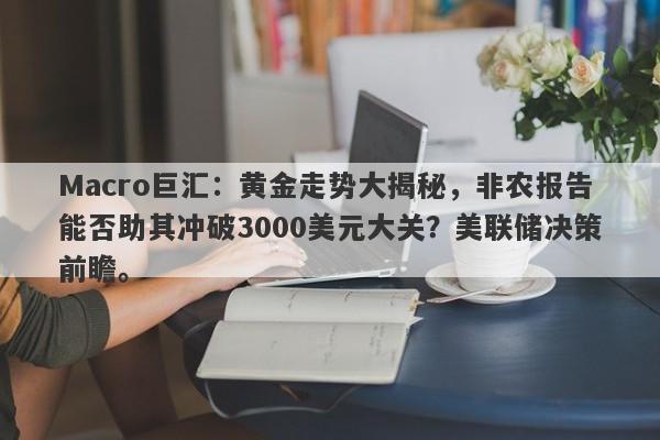 Macro巨汇：黄金走势大揭秘，非农报告能否助其冲破3000美元大关？美联储决策前瞻。-第1张图片-Macro Global Markets巨汇