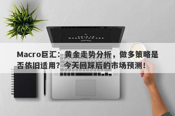 Macro巨汇：黄金走势分析，做多策略是否依旧适用？今天回踩后的市场预测！-第1张图片-Macro Global Markets巨汇