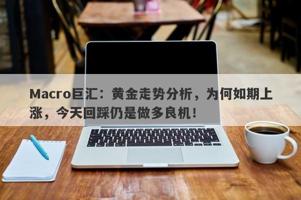 Macro巨汇：黄金走势分析，为何如期上涨，今天回踩仍是做多良机！-第1张图片-Macro Global Markets巨汇