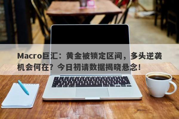 Macro巨汇：黄金被锁定区间，多头逆袭机会何在？今日初请数据揭晓悬念！-第1张图片-Macro Global Markets巨汇