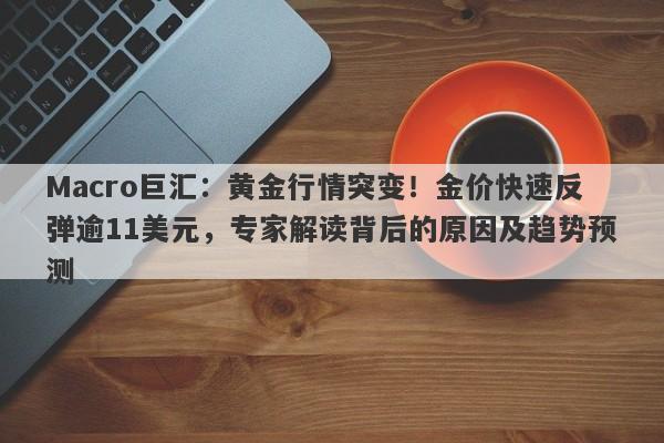 Macro巨汇：黄金行情突变！金价快速反弹逾11美元，专家解读背后的原因及趋势预测-第1张图片-Macro Global Markets巨汇