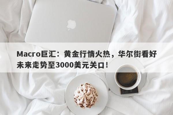 Macro巨汇：黄金行情火热，华尔街看好未来走势至3000美元关口！-第1张图片-Macro Global Markets巨汇
