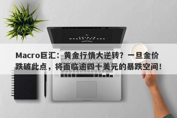 Macro巨汇：黄金行情大逆转？一旦金价跌破此点，将面临逾四十美元的暴跌空间！-第1张图片-Macro Global Markets巨汇