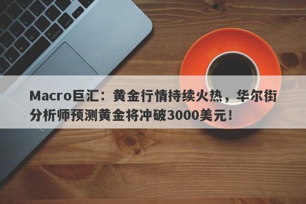 Macro巨汇：黄金行情持续火热，华尔街分析师预测黄金将冲破3000美元！-第1张图片-Macro Global Markets巨汇