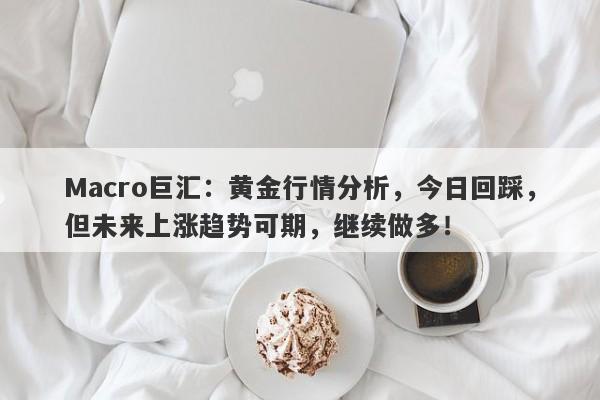 Macro巨汇：黄金行情分析，今日回踩，但未来上涨趋势可期，继续做多！-第1张图片-Macro Global Markets巨汇