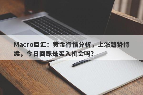 Macro巨汇：黄金行情分析，上涨趋势持续，今日回踩是买入机会吗？-第1张图片-Macro Global Markets巨汇
