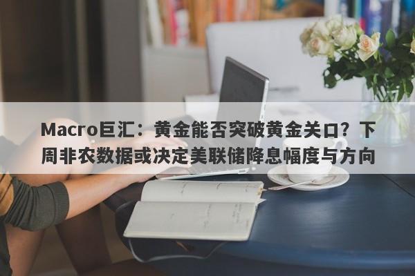 Macro巨汇：黄金能否突破黄金关口？下周非农数据或决定美联储降息幅度与方向-第1张图片-Macro Global Markets巨汇