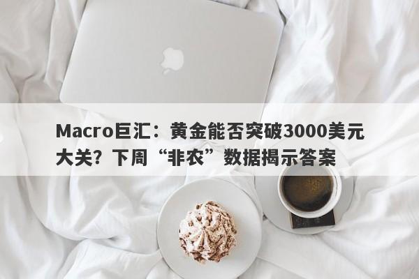 Macro巨汇：黄金能否突破3000美元大关？下周“非农”数据揭示答案-第1张图片-Macro Global Markets巨汇
