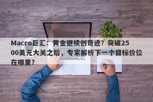 Macro巨汇：黄金继续创奇迹？突破2500美元大关之后，专家解析下一个目标价位在哪里？-第1张图片-Macro Global Markets巨汇