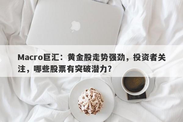 Macro巨汇：黄金股走势强劲，投资者关注，哪些股票有突破潜力？-第1张图片-Macro Global Markets巨汇