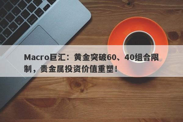 Macro巨汇：黄金突破60、40组合限制，贵金属投资价值重塑！-第1张图片-Macro Global Markets巨汇