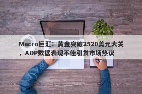 Macro巨汇：黄金突破2520美元大关，ADP数据表现不佳引发市场热议-第1张图片-Macro Global Markets巨汇