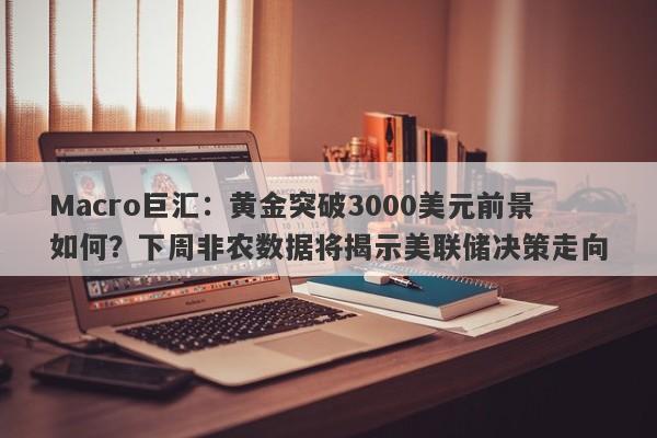 Macro巨汇：黄金突破3000美元前景如何？下周非农数据将揭示美联储决策走向-第1张图片-Macro Global Markets巨汇