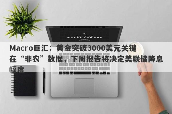 Macro巨汇：黄金突破3000美元关键在“非农”数据，下周报告将决定美联储降息幅度-第1张图片-Macro Global Markets巨汇
