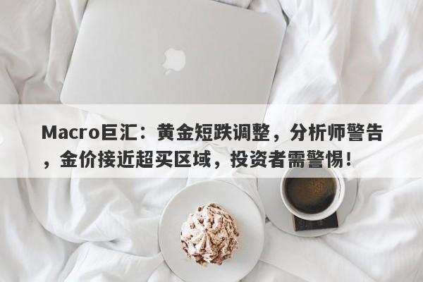 Macro巨汇：黄金短跌调整，分析师警告，金价接近超买区域，投资者需警惕！-第1张图片-Macro Global Markets巨汇