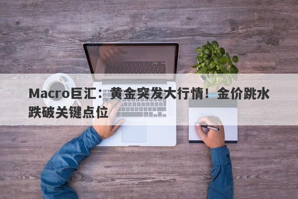Macro巨汇：黄金突发大行情！金价跳水跌破关键点位-第1张图片-Macro Global Markets巨汇