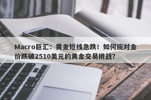 Macro巨汇：黄金短线急跌！如何应对金价跌破2510美元的黄金交易挑战？-第1张图片-Macro Global Markets巨汇