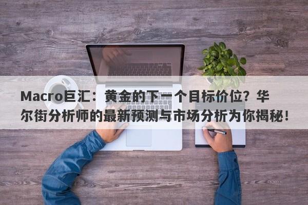 Macro巨汇：黄金的下一个目标价位？华尔街分析师的最新预测与市场分析为你揭秘！-第1张图片-Macro Global Markets巨汇