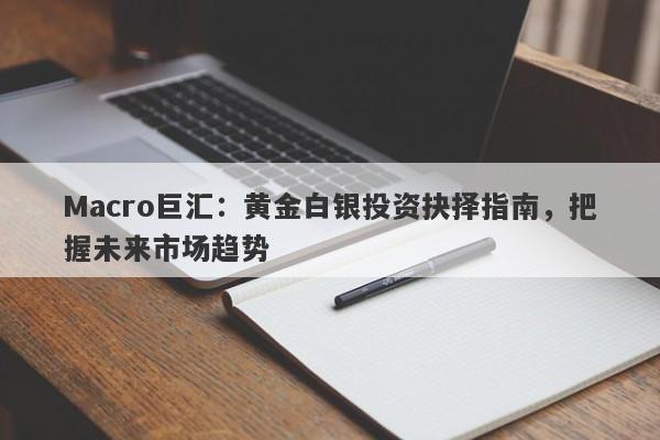 Macro巨汇：黄金白银投资抉择指南，把握未来市场趋势-第1张图片-Macro Global Markets巨汇