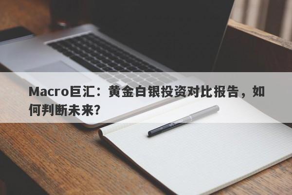 Macro巨汇：黄金白银投资对比报告，如何判断未来？-第1张图片-Macro Global Markets巨汇
