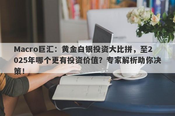 Macro巨汇：黄金白银投资大比拼，至2025年哪个更有投资价值？专家解析助你决策！-第1张图片-Macro Global Markets巨汇