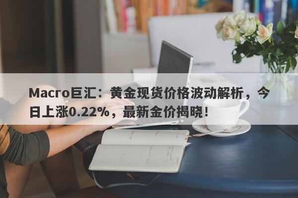 Macro巨汇：黄金现货价格波动解析，今日上涨0.22%，最新金价揭晓！-第1张图片-Macro Global Markets巨汇