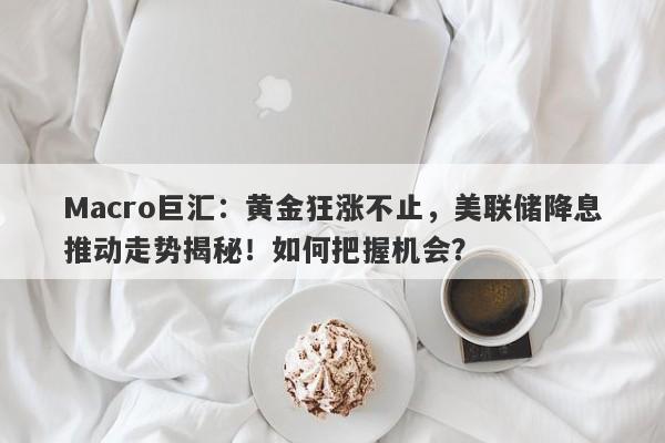 Macro巨汇：黄金狂涨不止，美联储降息推动走势揭秘！如何把握机会？-第1张图片-Macro Global Markets巨汇