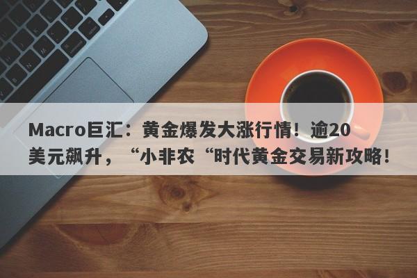 Macro巨汇：黄金爆发大涨行情！逾20美元飙升，“小非农“时代黄金交易新攻略！-第1张图片-Macro Global Markets巨汇