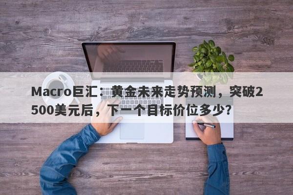 Macro巨汇：黄金未来走势预测，突破2500美元后，下一个目标价位多少？-第1张图片-Macro Global Markets巨汇