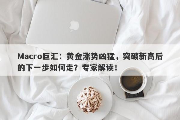 Macro巨汇：黄金涨势凶猛，突破新高后的下一步如何走？专家解读！-第1张图片-Macro Global Markets巨汇