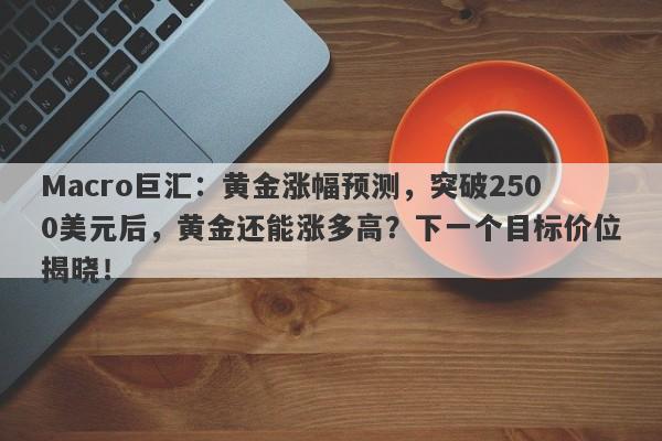 Macro巨汇：黄金涨幅预测，突破2500美元后，黄金还能涨多高？下一个目标价位揭晓！-第1张图片-Macro Global Markets巨汇