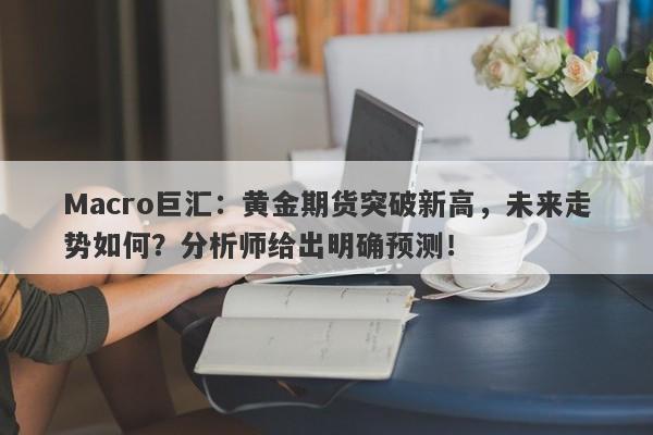Macro巨汇：黄金期货突破新高，未来走势如何？分析师给出明确预测！-第1张图片-Macro Global Markets巨汇
