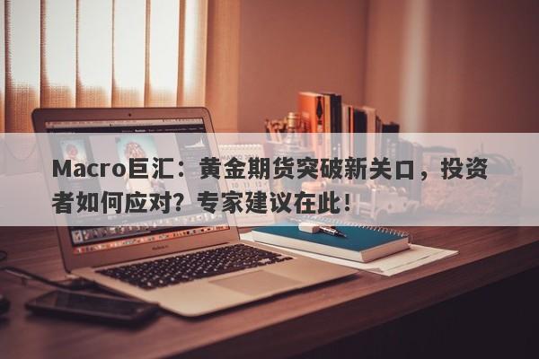 Macro巨汇：黄金期货突破新关口，投资者如何应对？专家建议在此！-第1张图片-Macro Global Markets巨汇
