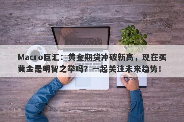 Macro巨汇：黄金期货冲破新高，现在买黄金是明智之举吗？一起关注未来趋势！-第1张图片-Macro Global Markets巨汇