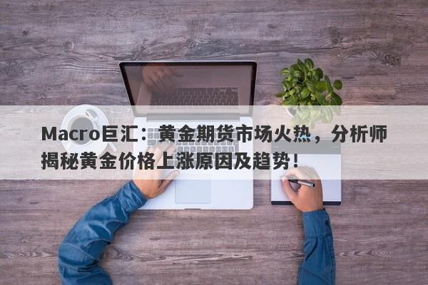 Macro巨汇：黄金期货市场火热，分析师揭秘黄金价格上涨原因及趋势！-第1张图片-Macro Global Markets巨汇