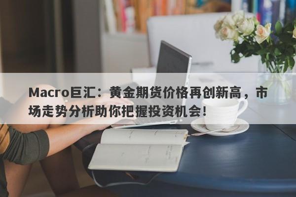 Macro巨汇：黄金期货价格再创新高，市场走势分析助你把握投资机会！-第1张图片-Macro Global Markets巨汇