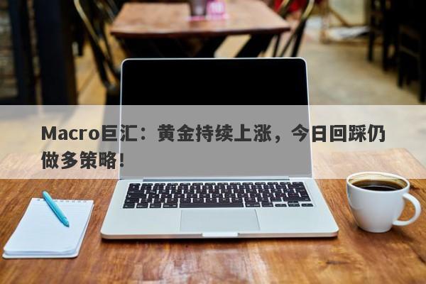 Macro巨汇：黄金持续上涨，今日回踩仍做多策略！-第1张图片-Macro Global Markets巨汇