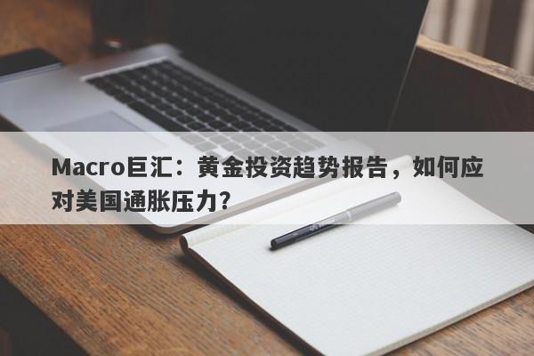 Macro巨汇：黄金投资趋势报告，如何应对美国通胀压力？-第1张图片-Macro Global Markets巨汇