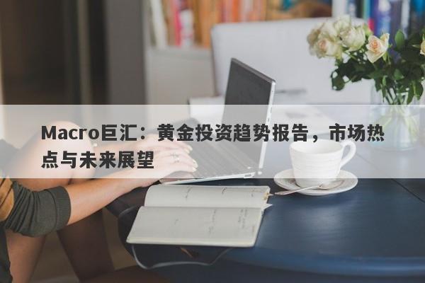 Macro巨汇：黄金投资趋势报告，市场热点与未来展望-第1张图片-Macro Global Markets巨汇
