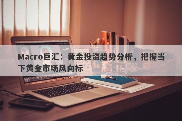 Macro巨汇：黄金投资趋势分析，把握当下黄金市场风向标-第1张图片-Macro Global Markets巨汇