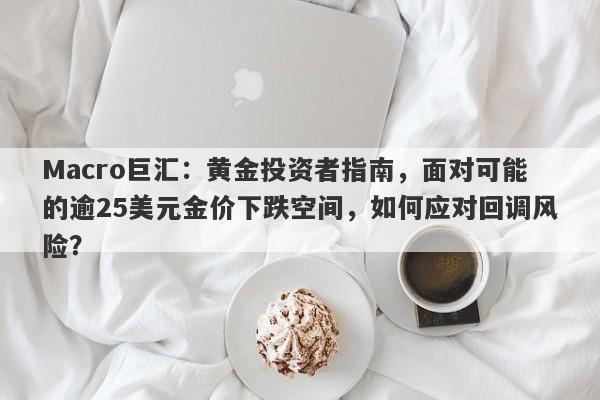 Macro巨汇：黄金投资者指南，面对可能的逾25美元金价下跌空间，如何应对回调风险？-第1张图片-Macro Global Markets巨汇