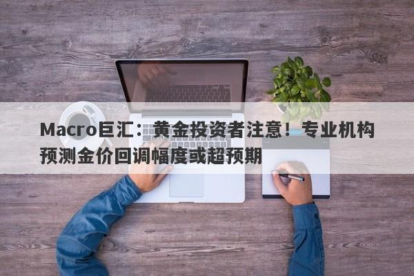 Macro巨汇：黄金投资者注意！专业机构预测金价回调幅度或超预期-第1张图片-Macro Global Markets巨汇