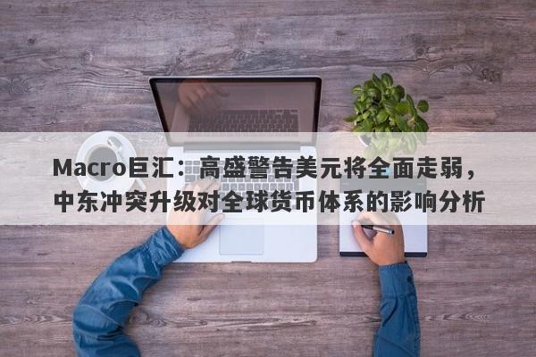 Macro巨汇：高盛警告美元将全面走弱，中东冲突升级对全球货币体系的影响分析-第1张图片-Macro Global Markets巨汇