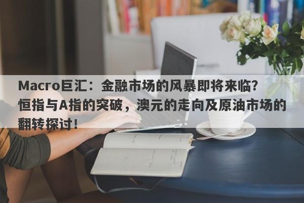 Macro巨汇：金融市场的风暴即将来临？恒指与A指的突破，澳元的走向及原油市场的翻转探讨！-第1张图片-Macro Global Markets巨汇